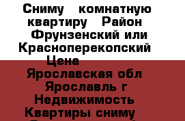 Сниму 1 комнатную  квартиру › Район ­ Фрунзенский или Красноперекопский › Цена ­ 11 000 - Ярославская обл., Ярославль г. Недвижимость » Квартиры сниму   . Ярославская обл.,Ярославль г.